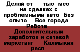 Делай от 400 тыс./мес. на сделках с проблемными авто. Без опыта. - Все города Работа » Дополнительный заработок и сетевой маркетинг   . Калмыкия респ.